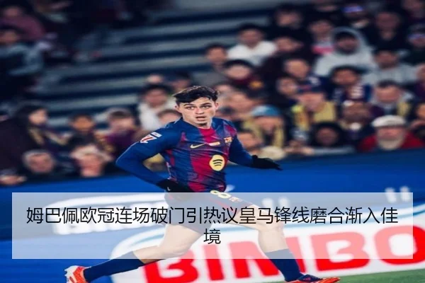 姆巴佩欧冠连场破门引热议皇马锋线磨合渐入佳境